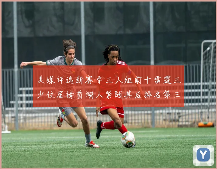 美媒评选新赛季三人组前十雷霆三少位居榜首湖人紧随其后排名第三