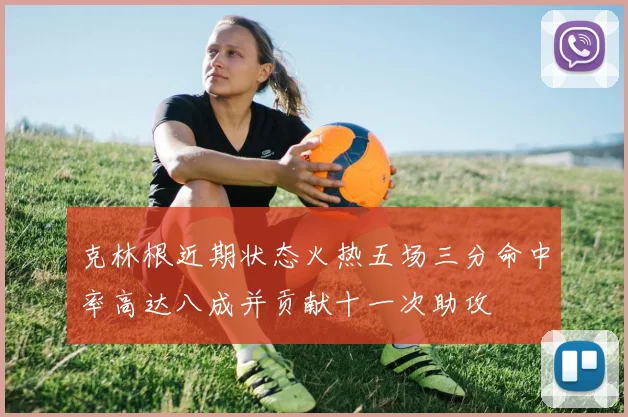 克林根近期状态火热五场三分命中率高达八成并贡献十一次助攻