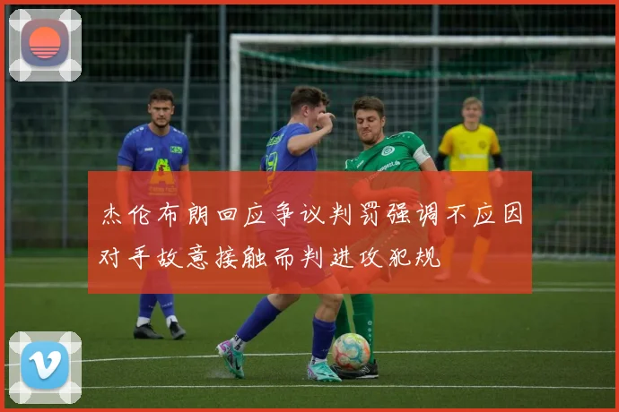 杰伦布朗回应争议判罚强调不应因对手故意接触而判进攻犯规