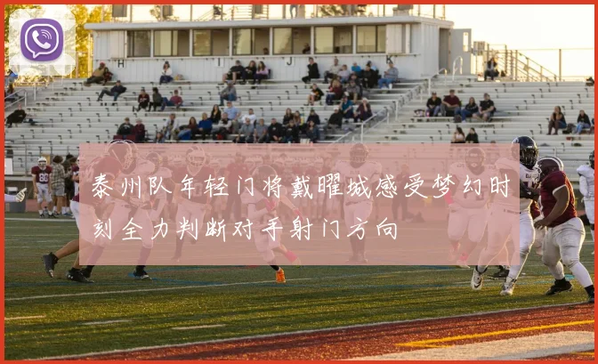 泰州队年轻门将戴曜城感受梦幻时刻全力判断对手射门方向