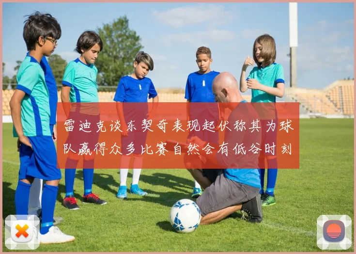 雷迪克谈东契奇表现起伏称其为球队赢得众多比赛自然会有低谷时刻