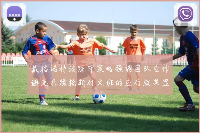 戴格诺特谈防守策略强调团队合作避免急躁抢断对文班的应对效果显著