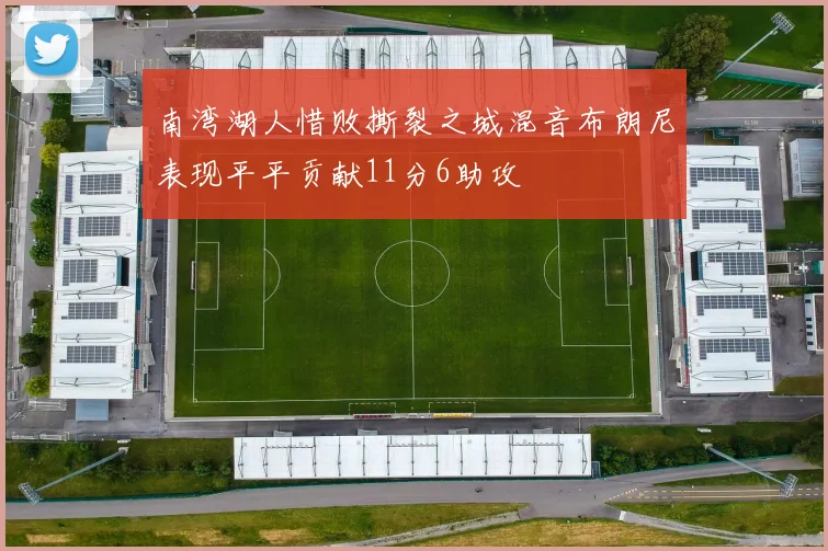 南湾湖人惜败撕裂之城混音布朗尼表现平平贡献11分6助攻