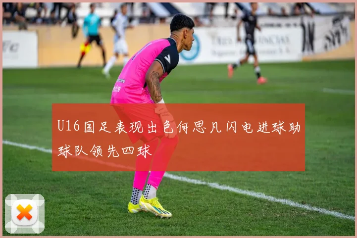 U16国足表现出色何思凡闪电进球助球队领先四球