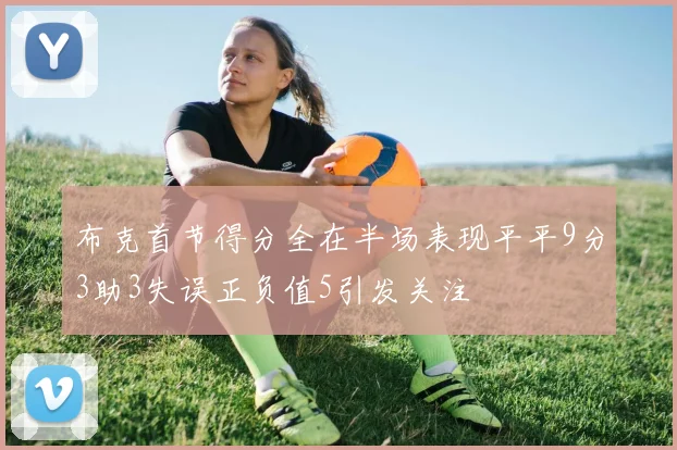 布克首节得分全在半场表现平平9分3助3失误正负值5引发关注
