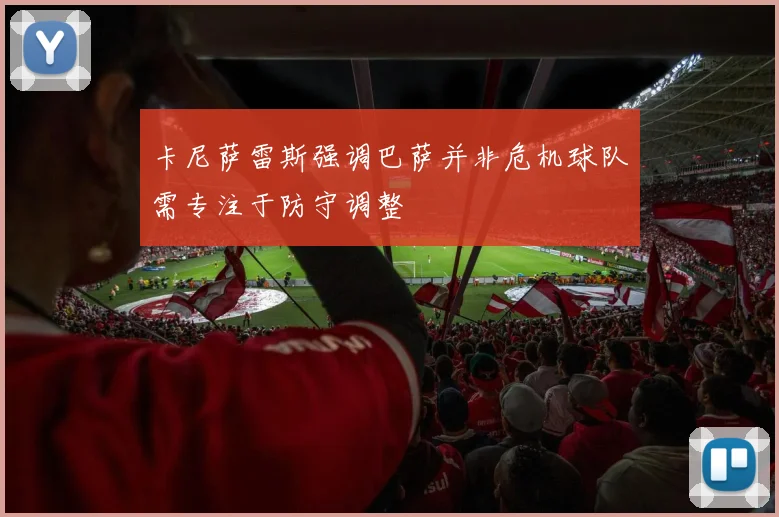 卡尼萨雷斯强调巴萨并非危机球队需专注于防守调整