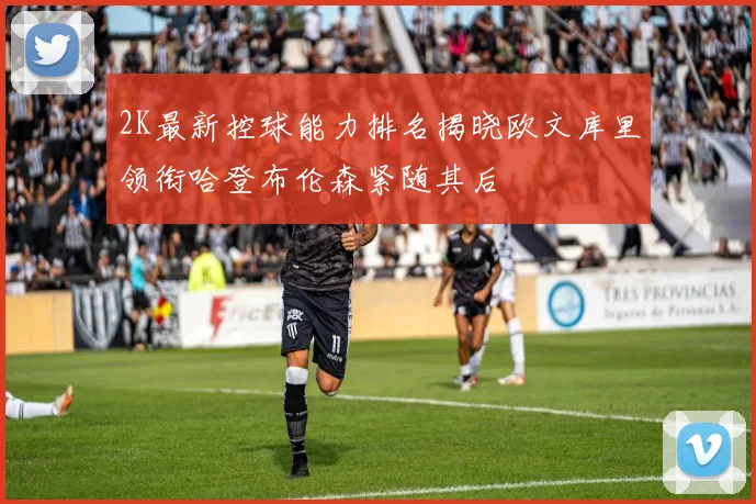 2K最新控球能力排名揭晓欧文库里领衔哈登布伦森紧随其后