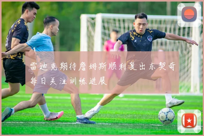 雷迪克期待詹姆斯顺利复出东契奇每日关注训练进展