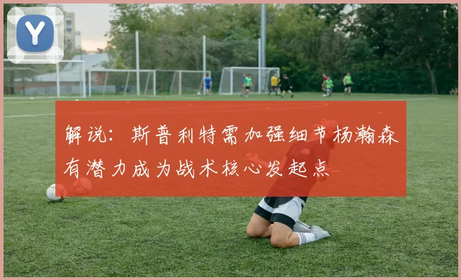 解说：斯普利特需加强细节杨瀚森有潜力成为战术核心发起点