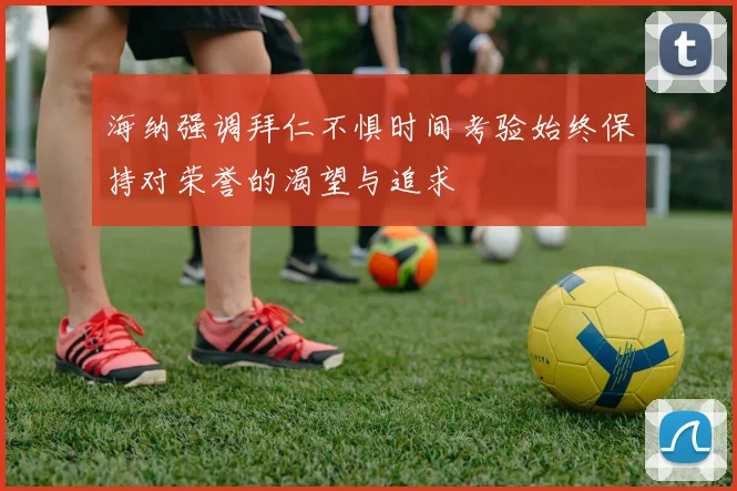 海纳强调拜仁不惧时间考验始终保持对荣誉的渴望与追求