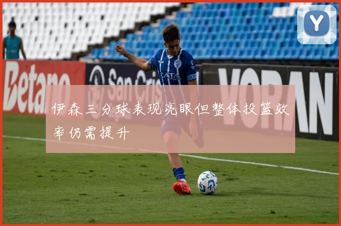 伊森三分球表现亮眼但整体投篮效率仍需提升