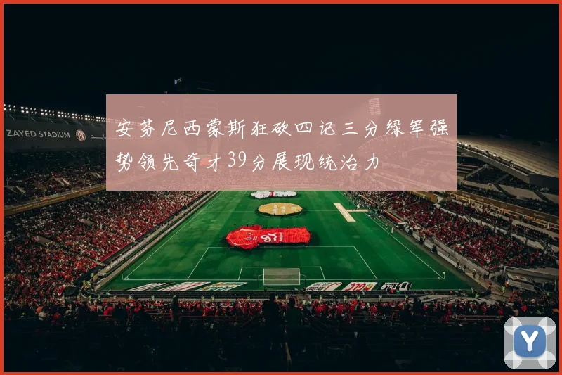 安芬尼西蒙斯狂砍四记三分绿军强势领先奇才39分展现统治力