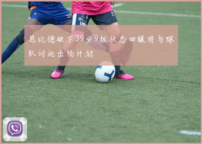 恩比德砍下39分9板状态回暖将与球队讨论出场计划