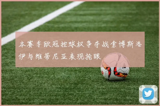 本赛季欧冠控球权争夺战索博斯洛伊与维蒂尼亚表现抢眼