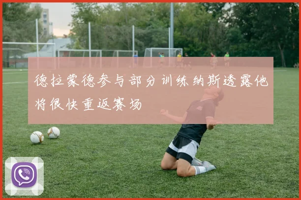 德拉蒙德参与部分训练纳斯透露他将很快重返赛场
