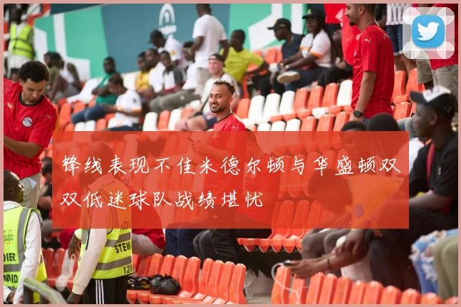 锋线表现不佳米德尔顿与华盛顿双双低迷球队战绩堪忧