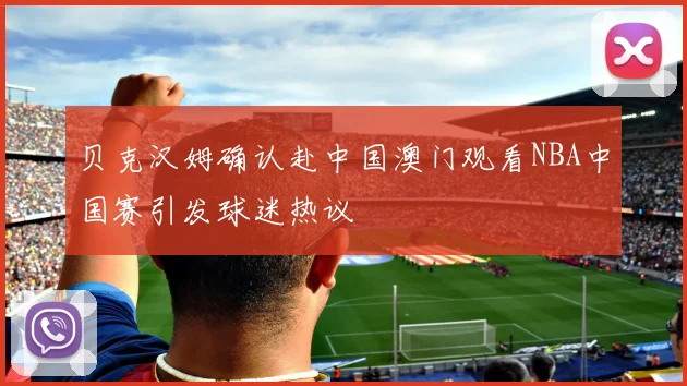 贝克汉姆确认赴中国澳门观看NBA中国赛引发球迷热议