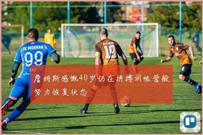 詹姆斯感慨40岁仍在拼搏训练营般努力恢复状态