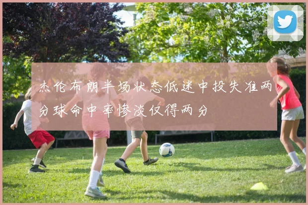 杰伦布朗半场状态低迷中投失准两分球命中率惨淡仅得两分