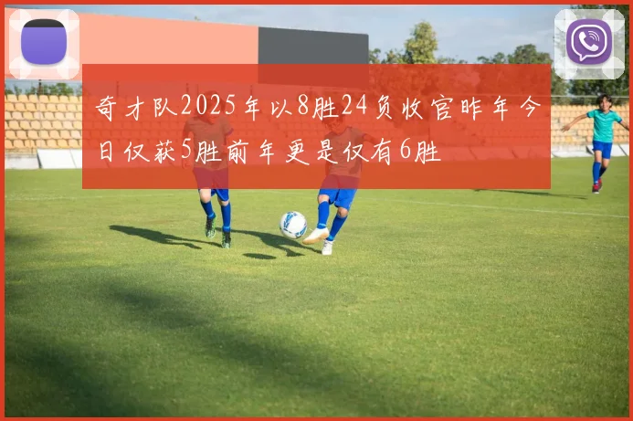 奇才队2025年以8胜24负收官昨年今日仅获5胜前年更是仅有6胜