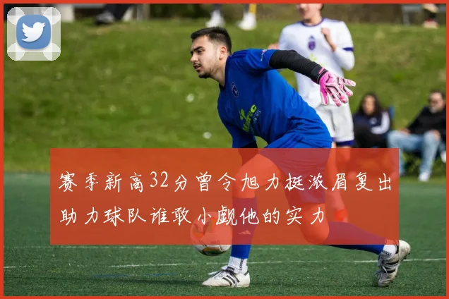赛季新高32分曾令旭力挺浓眉复出助力球队谁敢小觑他的实力