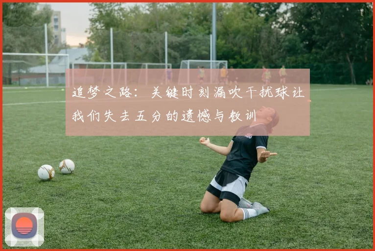 追梦之路：关键时刻漏吹干扰球让我们失去五分的遗憾与教训