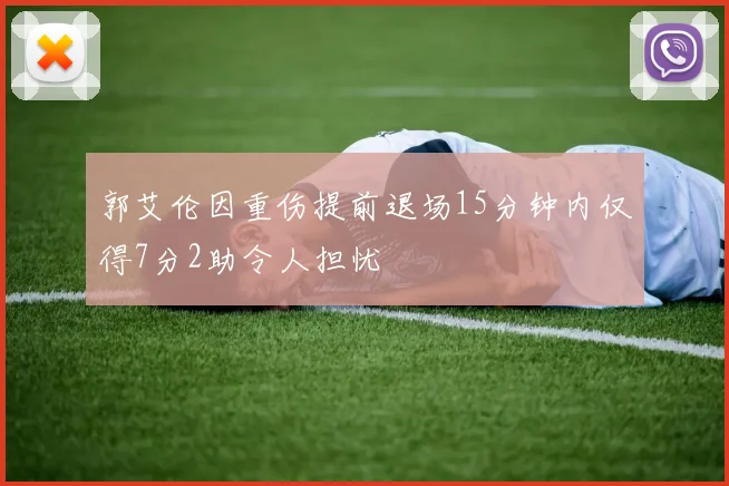郭艾伦因重伤提前退场15分钟内仅得7分2助令人担忧