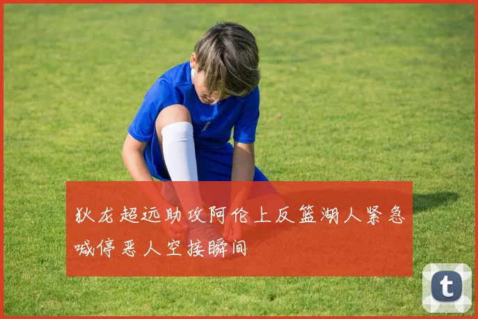 狄龙超远助攻阿伦上反篮湖人紧急喊停恶人空接瞬间