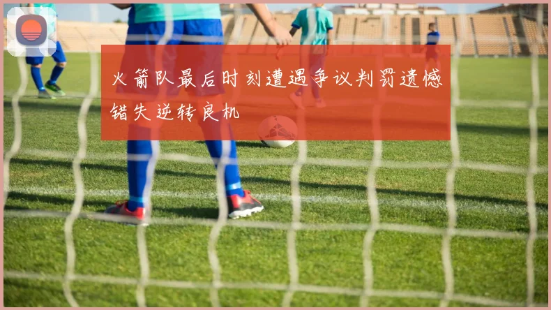 火箭队最后时刻遭遇争议判罚遗憾错失逆转良机