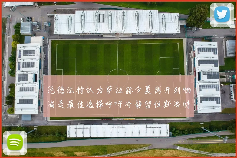 范德法特认为萨拉赫今夏离开利物浦是最佳选择呼吁冷静留住斯洛特