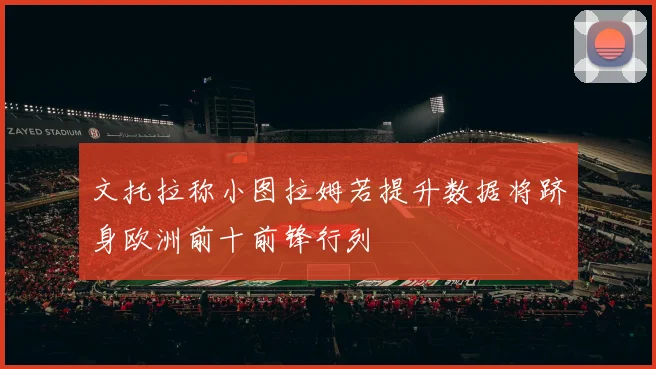 文托拉称小图拉姆若提升数据将跻身欧洲前十前锋行列