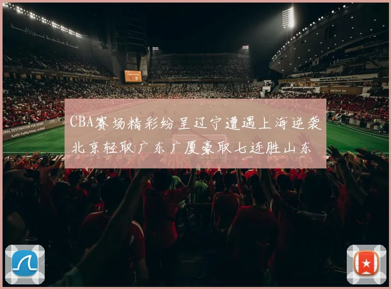 CBA赛场精彩纷呈辽宁遭遇上海逆袭北京轻取广东广厦豪取七连胜山东战胜新疆