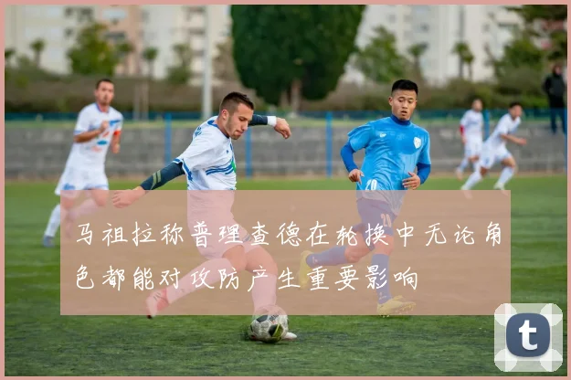 马祖拉称普理查德在轮换中无论角色都能对攻防产生重要影响
