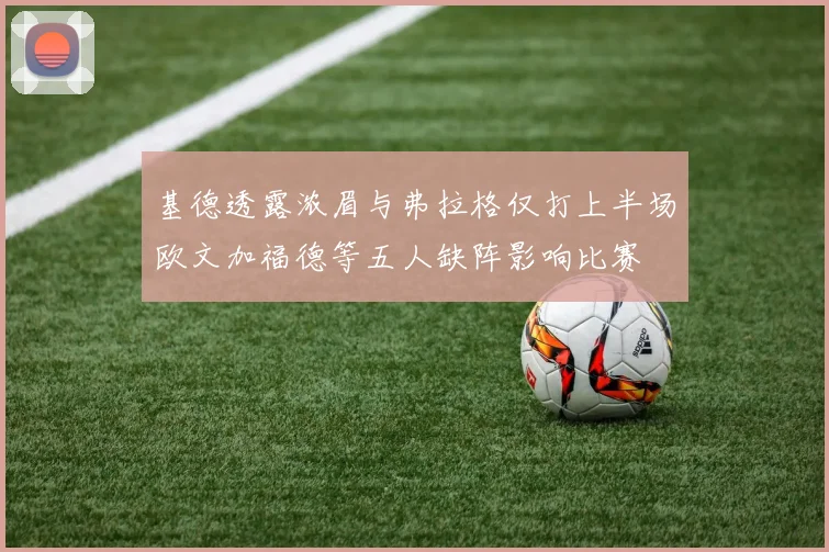 基德透露浓眉与弗拉格仅打上半场欧文加福德等五人缺阵影响比赛