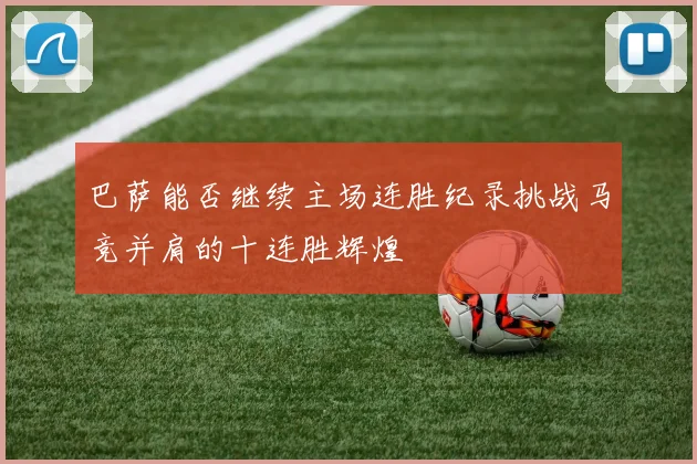 巴萨能否继续主场连胜纪录挑战马竞并肩的十连胜辉煌