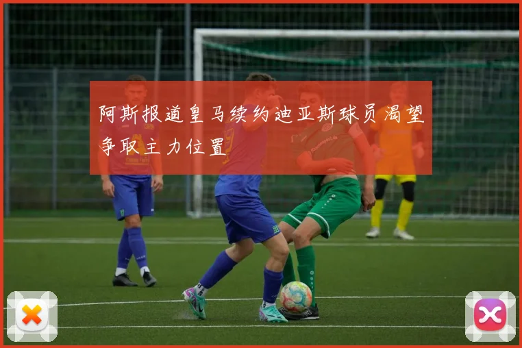 阿斯报道皇马续约迪亚斯球员渴望争取主力位置