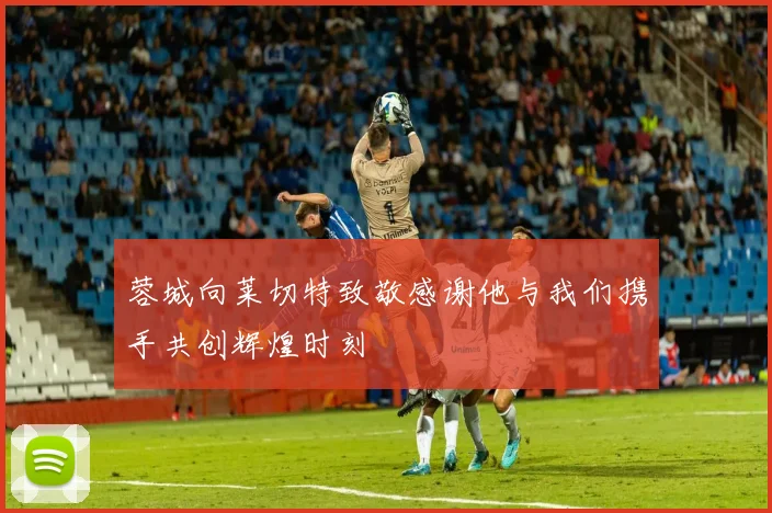 蓉城向莱切特致敬感谢他与我们携手共创辉煌时刻