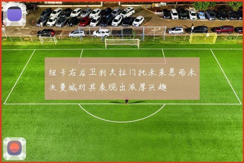 纽卡右后卫利夫拉门托未来悬而未决曼城对其表现出浓厚兴趣