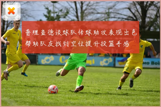 普理查德谈球队传球助攻表现出色帮助队友找到空位提升投篮手感
