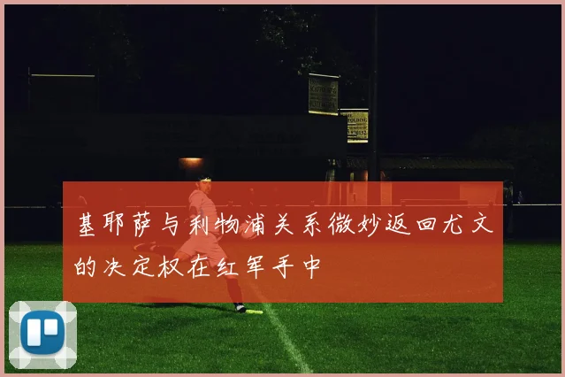 基耶萨与利物浦关系微妙返回尤文的决定权在红军手中