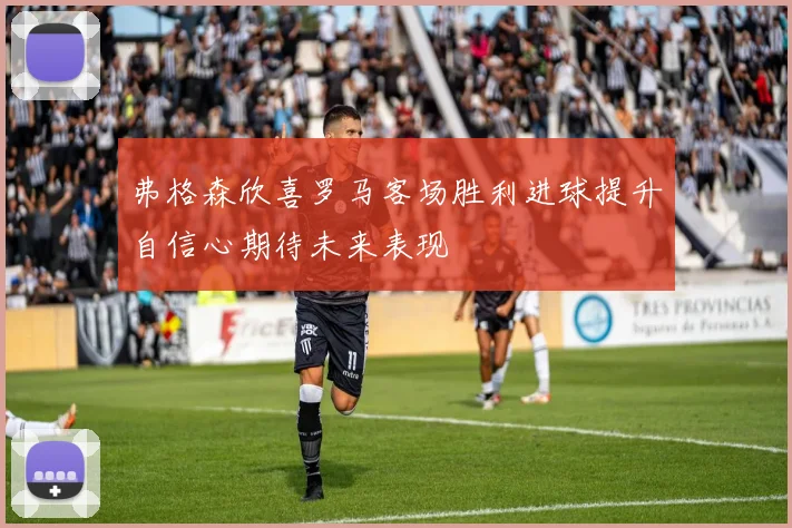 弗格森欣喜罗马客场胜利进球提升自信心期待未来表现