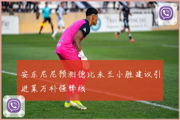 安东尼尼预测德比米兰小胜建议引进莱万补强锋线