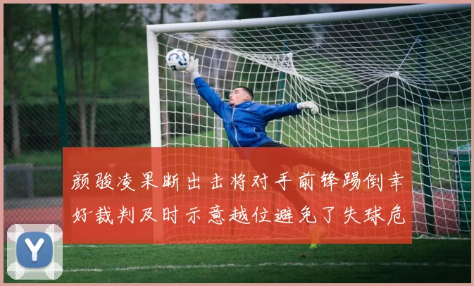 颜骏凌果断出击将对手前锋踢倒幸好裁判及时示意越位避免了失球危机