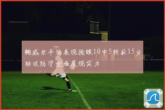 鲍威尔半场表现抢眼10中5斩获15分助攻防守全面展现实力