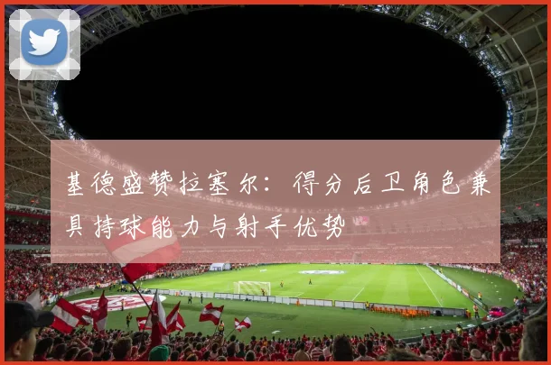 基德盛赞拉塞尔：得分后卫角色兼具持球能力与射手优势